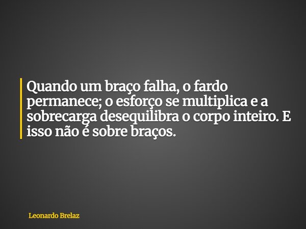 Quando um braço falha, o fardo permanece; o esforço se multiplica e a sobrecarga desequilibra o corpo inteiro. E isso não é sobre braços.... Frase de Leonardo Brelaz.