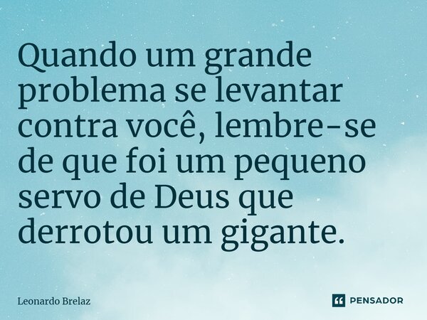 ⁠Quando um grande problema se levantar contra você, lembre-se de que foi um pequeno servo de Deus que derrotou um gigante.... Frase de Leonardo Brelaz.