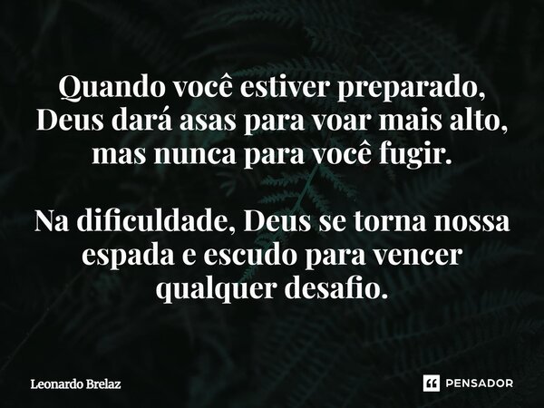 Quando você estiver preparado, Deus dará asas para voar mais alto, mas nunca para você fugir. Na dificuldade, Deus se torna nossa espada e escudo para vencer qu... Frase de Leonardo Brelaz.