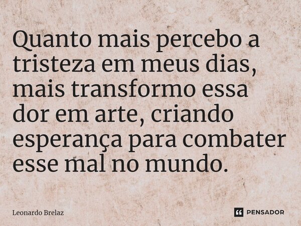 ⁠Quanto mais percebo a tristeza em meus dias, mais transformo essa dor em arte, criando esperança para combater esse mal no mundo.... Frase de Leonardo Brelaz.