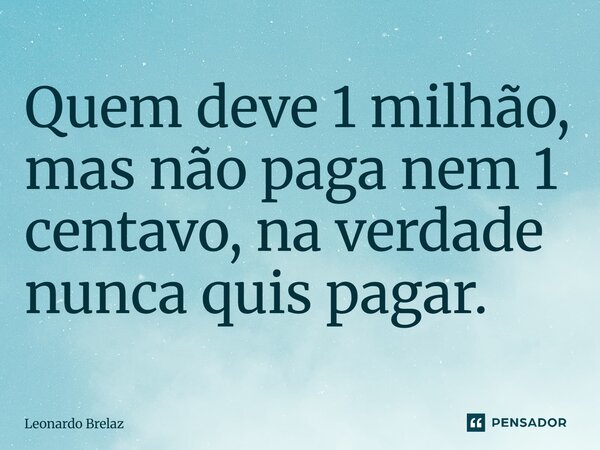 ⁠Quem deve 1 milhão, mas não paga nem 1 centavo, na verdade nunca quis pagar.... Frase de Leonardo Brelaz.