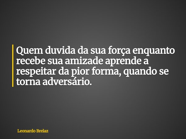 Quem duvida da sua força enquanto recebe sua amizade aprende a respeitar da pior forma, quando se torna adversário.... Frase de Leonardo Brelaz.