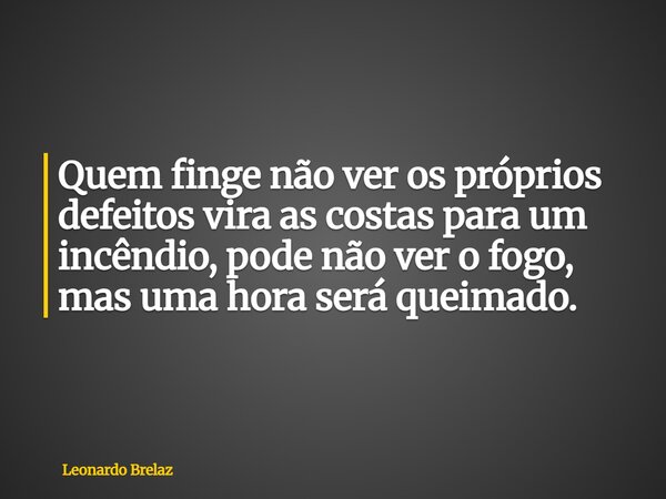 Quem finge não ver os próprios defeitos vira as costas para um incêndio, pode não ver o fogo, mas uma hora será queimado.... Frase de Leonardo Brelaz.
