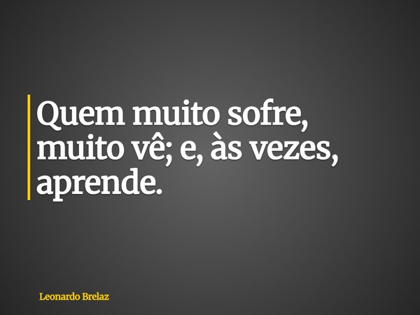 Quem muito sofre, muito vê; e, às vezes, aprende.... Frase de Leonardo Brelaz.