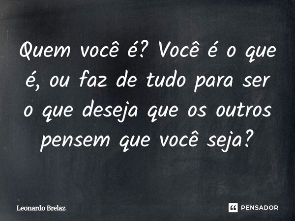 ⁠Quem você é? Você é o que é, ou faz de tudo para ser o que deseja que os outros pensem que você seja?... Frase de Leonardo Brelaz.