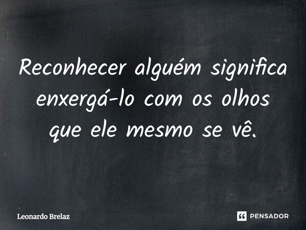 ⁠Reconhecer alguém significa enxergá-lo com os olhos que ele mesmo se vê.... Frase de Leonardo Brelaz.