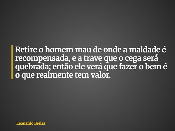 Retire o homem mau de onde a maldade é recompensada, e a trave que o cega será quebrada; então ele verá que fazer o bem é o que realmente tem valor.... Frase de Leonardo Brelaz.