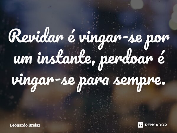 ⁠Revidar é vingar-se por um instante, perdoar é vingar-se para sempre.... Frase de Leonardo Brelaz.