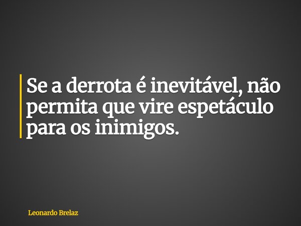 Se a derrota é inevitável, não permita que vire espetáculo para os inimigos.... Frase de Leonardo Brelaz.