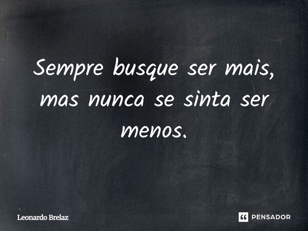 ⁠Sempre busque ser mais, mas nunca se sinta ser menos.... Frase de Leonardo Brelaz.