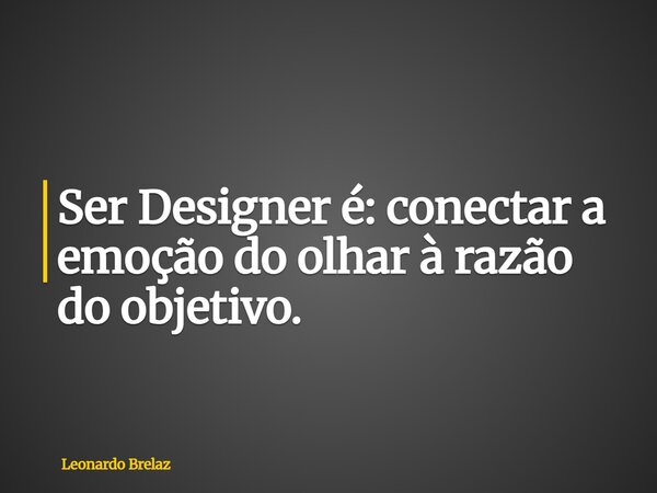 Ser Designer é: conectar a emoção do olhar à razão do objetivo.... Frase de Leonardo Brelaz.
