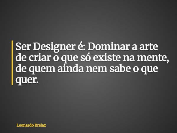 Ser Designer é: Dominar a arte de criar o que só existe na mente, de quem ainda nem sabe o que quer.... Frase de Leonardo Brelaz.