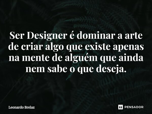 Ser Designer é dominar a arte de criar algo que existe apenas na mente de alguém que ainda nem sabe o que deseja.... Frase de Leonardo Brelaz.