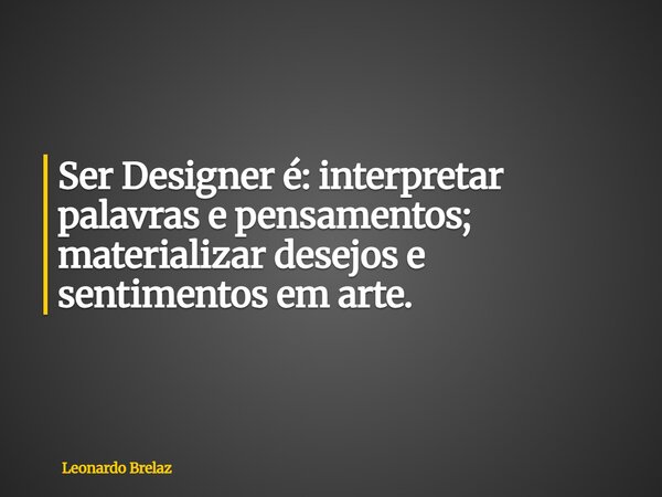 Ser Designer é: interpretar palavras e pensamentos; materializar desejos e sentimentos em arte.... Frase de Leonardo Brelaz.