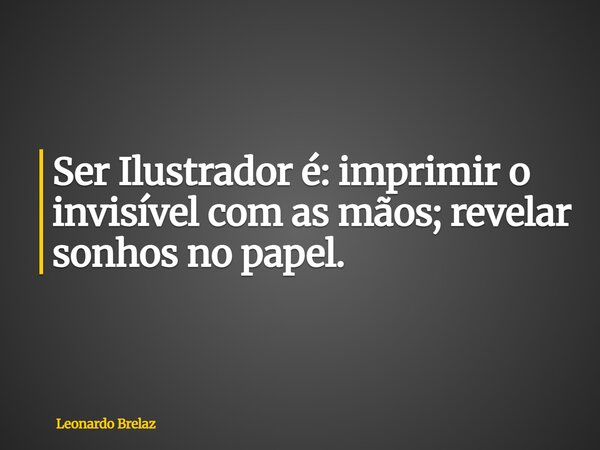 Ser Ilustrador é: imprimir o invisível com as mãos; revelar sonhos no papel.... Frase de Leonardo Brelaz.