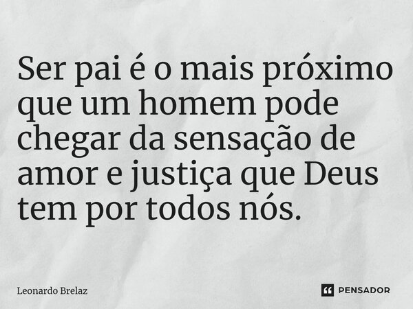 ⁠⁠Ser pai é o mais próximo que um homem pode chegar da sensação de amor e justiça que Deus tem por todos nós.... Frase de Leonardo Brelaz.