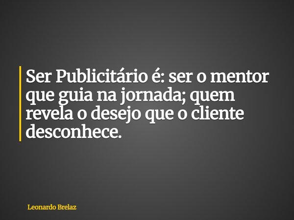 Ser Publicitário é: ser o mentor que guia na jornada; quem revela o desejo que o cliente desconhece.... Frase de Leonardo Brelaz.