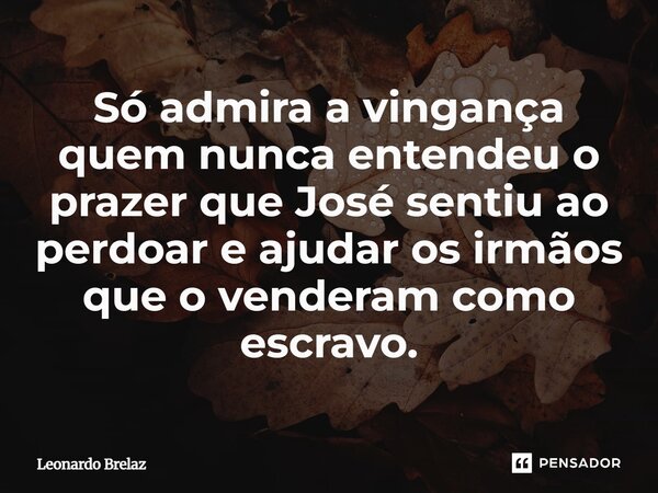 ⁠Só admira a vingança quem nunca entendeu o prazer que José sentiu ao perdoar e ajudar os irmãos que o venderam como escravo.... Frase de Leonardo Brelaz.
