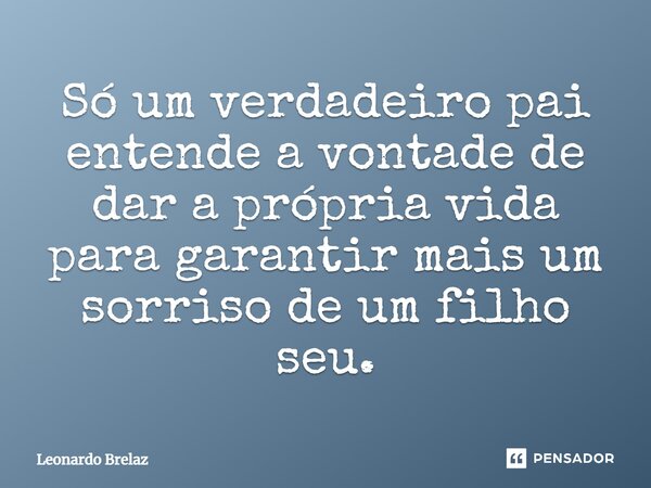 ⁠Só um verdadeiro pai entende a vontade de dar a própria vida para garantir mais um sorriso de um filho seu.... Frase de Leonardo Brelaz.