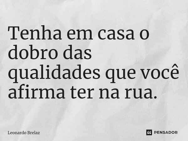 ⁠Tenha em casa o dobro das qualidades que você afirma ter na rua.... Frase de Leonardo Brelaz.