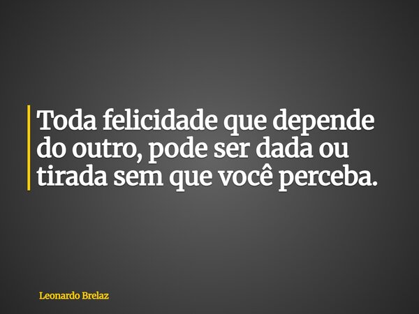 Toda felicidade que depende do outro, pode ser dada ou tirada sem que você perceba.... Frase de Leonardo Brelaz.