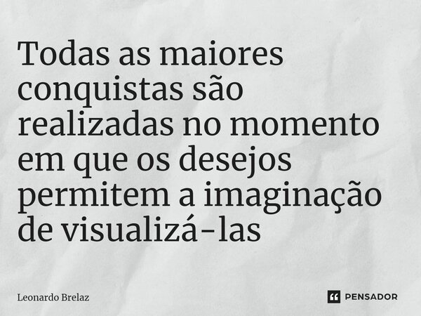 ⁠Todas as maiores conquistas são realizadas no momento em que os desejos permitem a imaginação de visualizá-las... Frase de Leonardo Brelaz.