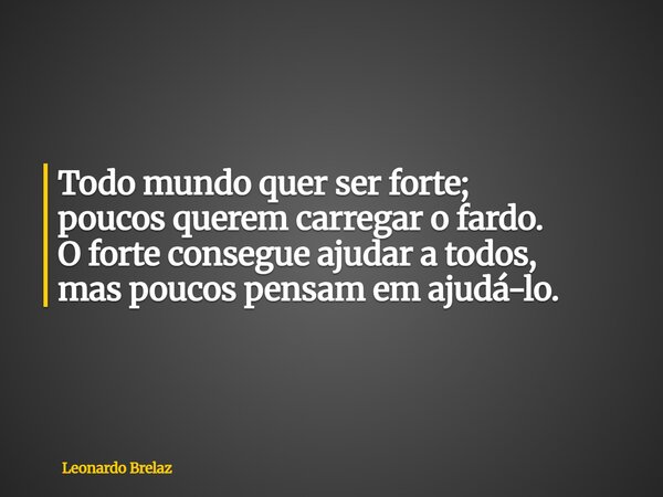 Todo mundo quer ser forte; poucos querem carregar o fardo. O forte consegue ajudar a todos, mas poucos pensam em ajudá-lo.... Frase de Leonardo Brelaz.