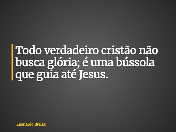 Todo verdadeiro cristão não busca glória; é uma bússola que guia até Jesus.... Frase de Leonardo Brelaz.