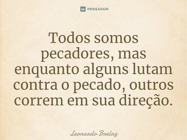 Todos somos pecadores, mas enquanto alguns lutam contra o pecado, outros correm em sua direção.... Frase de Leonardo Brelaz.