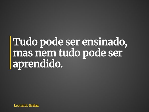 Tudo pode ser ensinado, mas nem tudo pode ser aprendido.... Frase de Leonardo Brelaz.