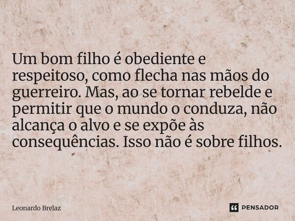 Um bom filho é obediente e respeitoso, como flecha nas mãos do guerreiro. Mas, ao se tornar rebelde e permitir que o mundo o conduza, não alcança o alvo e se e... Frase de Leonardo Brelaz.