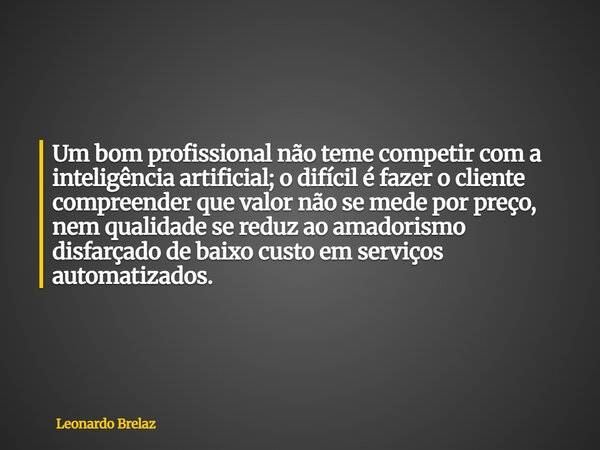 Um bom profissional não teme competir com a inteligência artificial; o difícil é fazer o cliente compreender que valor não se mede por preço, nem qualidade se r... Frase de Leonardo Brelaz.