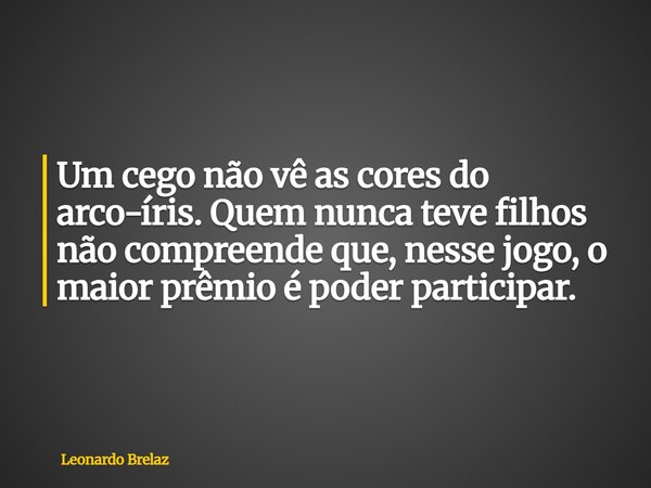 Um cego não vê as cores do arco-íris. Quem nunca teve filhos não compreende que, nesse jogo, o maior prêmio é poder participar.... Frase de Leonardo Brelaz.