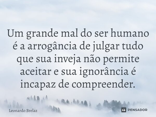 ⁠Um grande mal do ser humano é a arrogância de julgar tudo que sua inveja não permite aceitar e sua ignorância é incapaz de compreender.... Frase de Leonardo Brelaz.