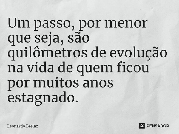 ⁠Um passo, por menor que seja, são quilômetros de evolução na vida de quem ficou por muitos anos estagnado.... Frase de Leonardo Brelaz.