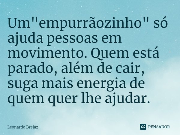 ⁠Um "empurrãozinho" só ajuda pessoas em movimento. Quem está parado, além de cair, suga mais energia de quem quer lhe ajudar.... Frase de Leonardo Brelaz.