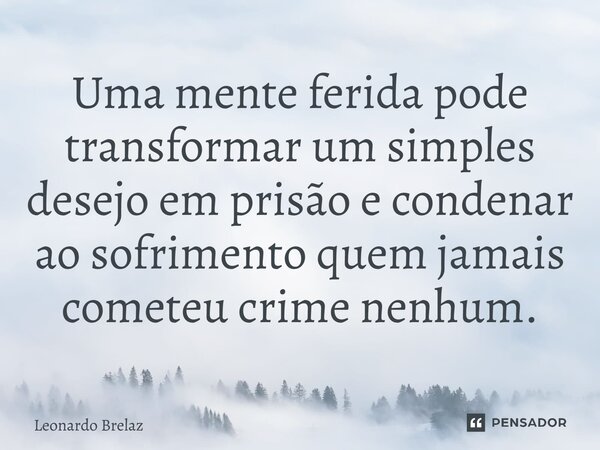 ⁠Uma mente ferida pode transformar um simples desejo em prisão e condenar ao sofrimento quem jamais cometeu crime nenhum.... Frase de Leonardo Brelaz.