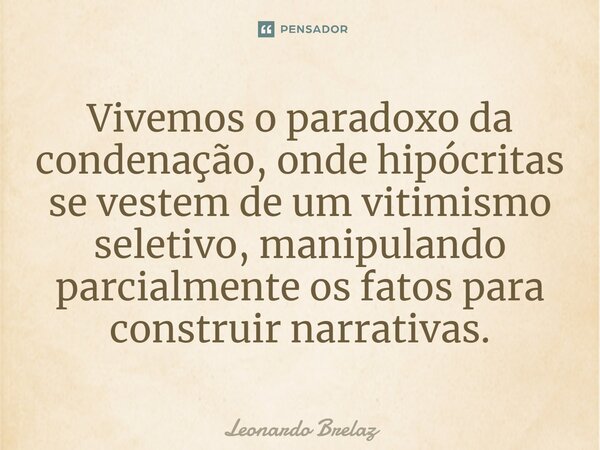 ⁠Vivemos o paradoxo da condenação, onde hipócritas se vestem de um vitimismo seletivo, manipulando parcialmente os fatos para construir narrativas.... Frase de Leonardo Brelaz.