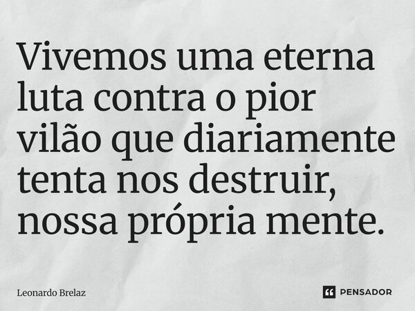 ⁠Vivemos uma eterna luta contra o pior vilão que diariamente tenta nos destruir, nossa própria mente.... Frase de Leonardo Brelaz.