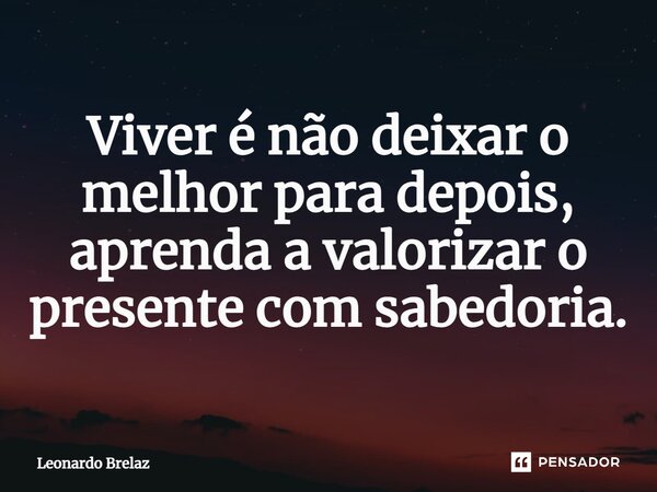 Viver é não deixar o melhor para depois, aprenda a valorizar o presente com sabedoria.... Frase de Leonardo Brelaz.