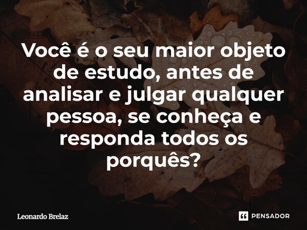 ⁠⁠Você é o seu maior objeto de estudo, antes de analisar e julgar qualquer pessoa, se conheça e responda todos os porquês?... Frase de Leonardo Brelaz.