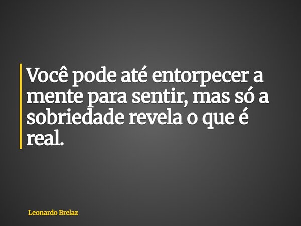 Você pode até entorpecer a mente para sentir, mas só a sobriedade revela o que é real.... Frase de Leonardo Brelaz.