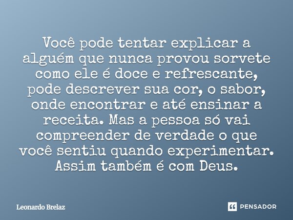 Você pode tentar explicar a alguém que nunca provou sorvete como ele é doce e refrescante, pode descrever sua cor, o sabor, onde encontrar e até ensinar a recei... Frase de Leonardo Brelaz.
