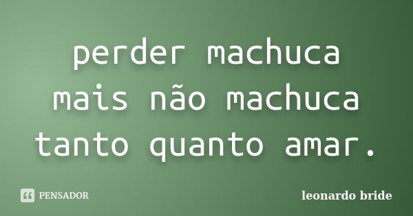 perder machuca mais não machuca tanto quanto amar.... Frase de leonardo bride.