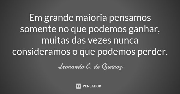 Em grande maioria pensamos somente no que podemos ganhar, muitas das vezes nunca consideramos o que podemos perder.... Frase de Leonardo C. de Queiroz.