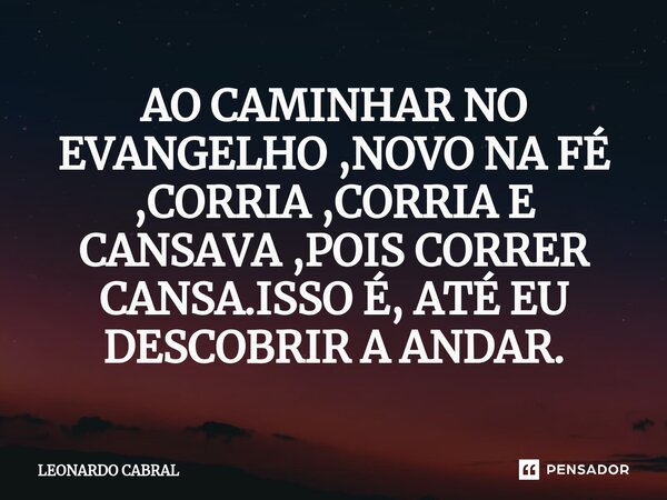 ⁠AO CAMINHAR NO EVANGELHO ,NOVO NA FÉ ,CORRIA ,CORRIA E CANSAVA ,POIS CORRER CANSA.ISSO É, ATÉ EU DESCOBRIR A ANDAR.... Frase de Leonardo Cabral.