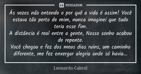 Ás vezes não entendo o por quê a vida é assim! Você estava tão perto de mim, nunca imaginei que tudo teria esse fim. A distância é real entre a gente, Nosso son... Frase de Leonardo Cabral.