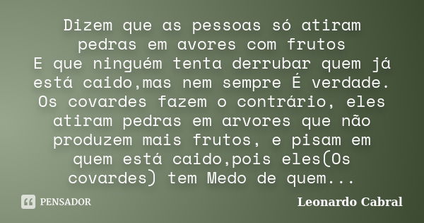 Dizem que as pessoas só atiram pedras em avores com frutos E que ninguém tenta derrubar quem já está caido,mas nem sempre É verdade. Os covardes fazem o contrár... Frase de Leonardo Cabral.