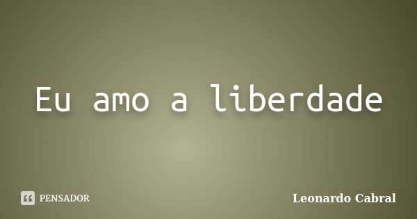 Eu amo a liberdade... Frase de Leonardo Cabral.