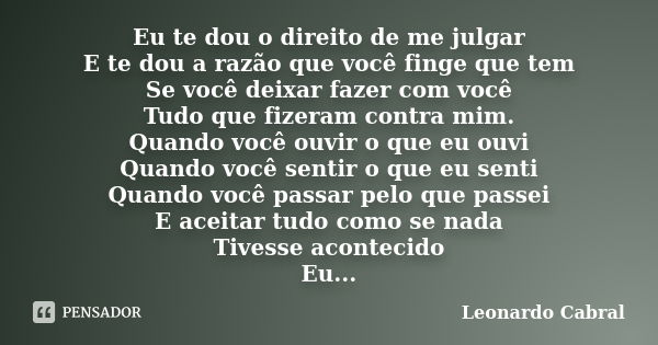 Eu te dou o direito de me julgar E te dou a razão que você finge que tem Se você deixar fazer com você Tudo que fizeram contra mim. Quando você ouvir o que eu o... Frase de Leonardo Cabral.